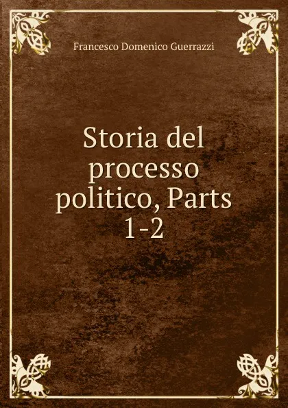 Обложка книги Storia del processo politico, Parts 1-2, Francesco Domenico Guerrazzi