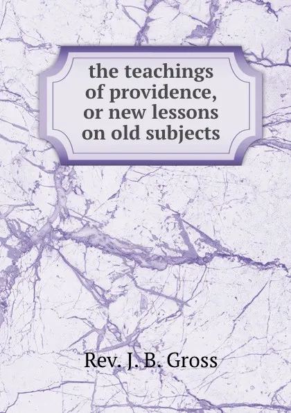 Обложка книги the teachings of providence, or new lessons on old subjects., J.B. Gross