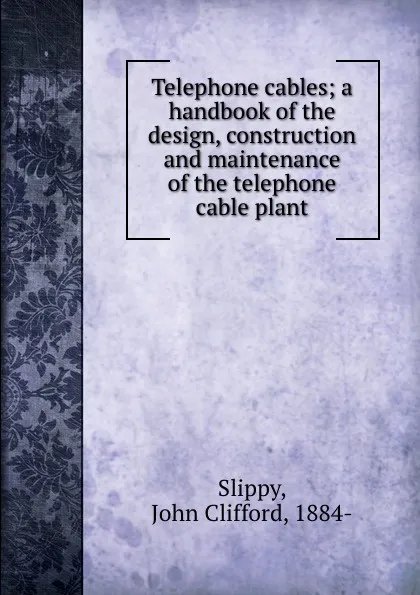 Обложка книги Telephone cables; a handbook of the design, construction and maintenance of the telephone cable plant, John Clifford Slippy