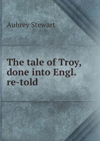 Обложка книги The tale of Troy, done into Engl. re-told., Aubrey Stewart