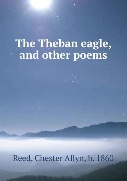 Обложка книги The Theban eagle, and other poems, Chester Allyn Reed