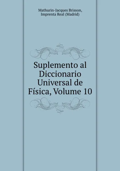 Обложка книги Suplemento al Diccionario Universal de Fisica, Volume 10, Mathurin-Jacques Brisson