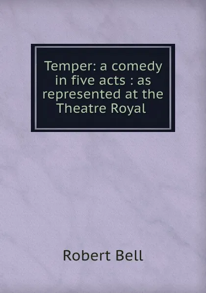 Обложка книги Temper: a comedy in five acts : as represented at the Theatre Royal ., Robert Bell