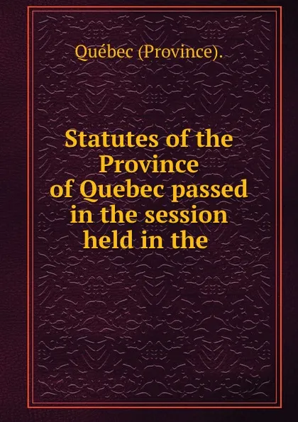 Обложка книги Statutes of the Province of Quebec passed in the session held in the ., Québec Province