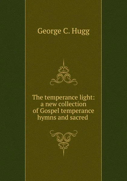 Обложка книги The temperance light: a new collection of Gospel temperance hymns and sacred ., George C. Hugg