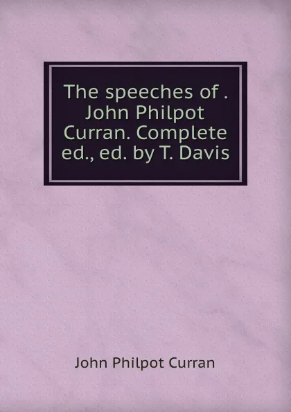 Обложка книги The speeches of . John Philpot Curran. Complete ed., ed. by T. Davis, John Philpot Curran