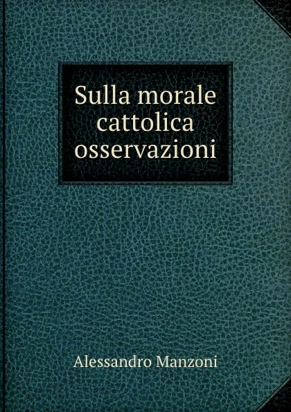 Обложка книги Sulla morale cattolica osservazioni, Alessandro Manzoni