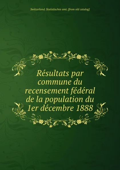 Обложка книги Resultats par commune du recensement federal de la population du 1er decembre 1888, Switzerland. Statistisches amt