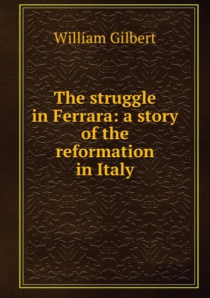 Обложка книги The struggle in Ferrara: a story of the reformation in Italy, Gilbert William