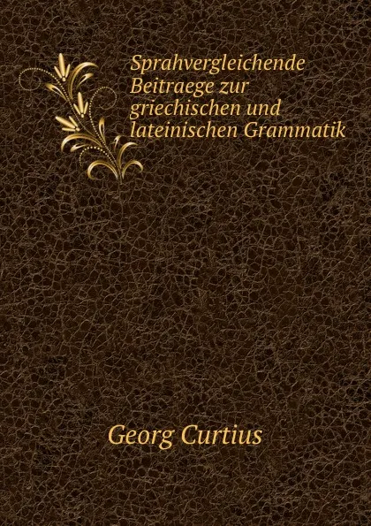 Обложка книги Sprahvergleichende Beitraege zur griechischen und lateinischen Grammatik, Georg Curtius