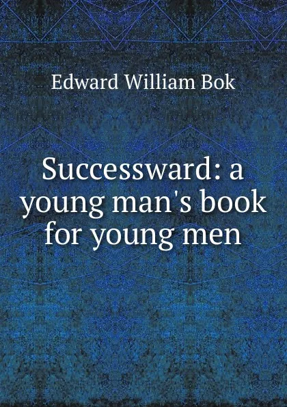 Обложка книги Successward: a young man.s book for young men, Edward William Bok