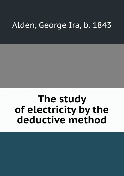 Обложка книги The study of electricity by the deductive method, George Ira Alden