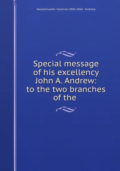 Обложка книги Special message of his excellency John A. Andrew: to the two branches of the ., Massachusetts. Governor Andrew