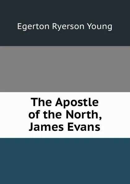 Обложка книги The Apostle of the North, James Evans, Egerton Ryerson Young