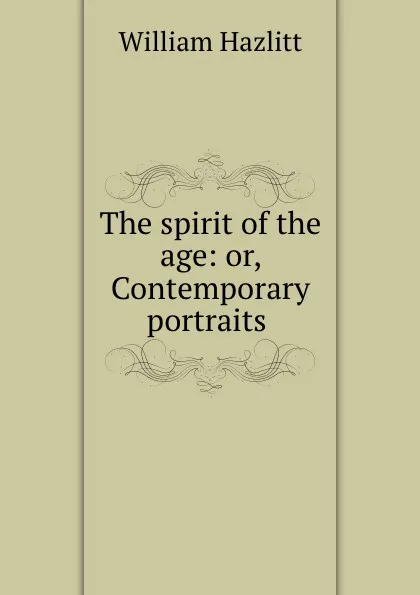 Обложка книги The spirit of the age: or, Contemporary portraits ., William Hazlitt