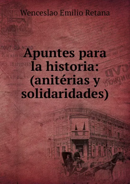 Обложка книги Apuntes para la historia: (aniterias y solidaridades), Wenceslao Emilio Retana