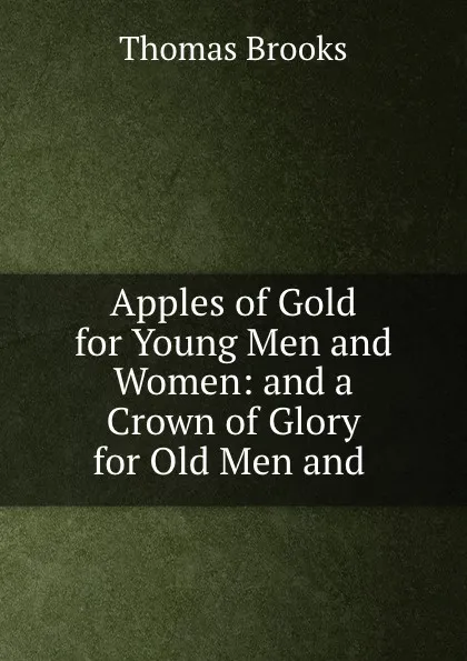 Обложка книги Apples of Gold for Young Men and Women: and a Crown of Glory for Old Men and ., Thomas Brooks