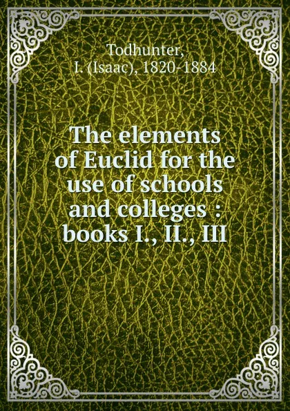 Обложка книги The elements of Euclid for the use of schools and colleges : books I., II., III., Isaac Todhunter