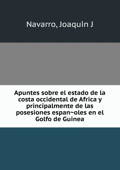 Обложка книги Apuntes sobre el estado de la costa occidental de Africa y principalmente de las posesiones espanoles en el Golfo de Guinea, Joaquín J. Navarro