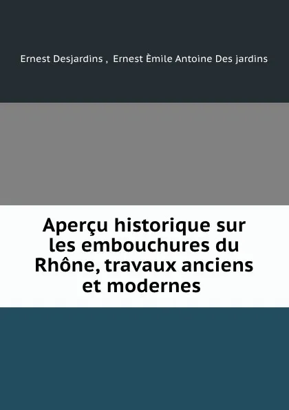Обложка книги Apercu historique sur les embouchures du Rhone, travaux anciens et modernes ., Ernest Desjardins