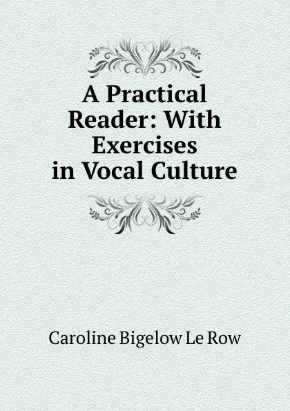 Обложка книги A Practical Reader: With Exercises in Vocal Culture, Caroline Bigelow le Row