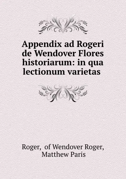 Обложка книги Appendix ad Rogeri de Wendover Flores historiarum: in qua lectionum varietas ., Roger