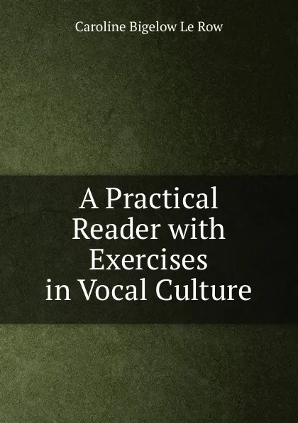 Обложка книги A Practical Reader with Exercises in Vocal Culture, Caroline Bigelow le Row