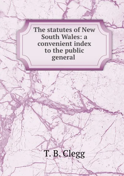 Обложка книги The statutes of New South Wales: a convenient index to the public general ., T.B. Clegg