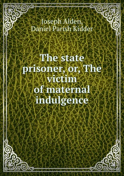 Обложка книги The state prisoner, or, The victim of maternal indulgence, Joseph Alden