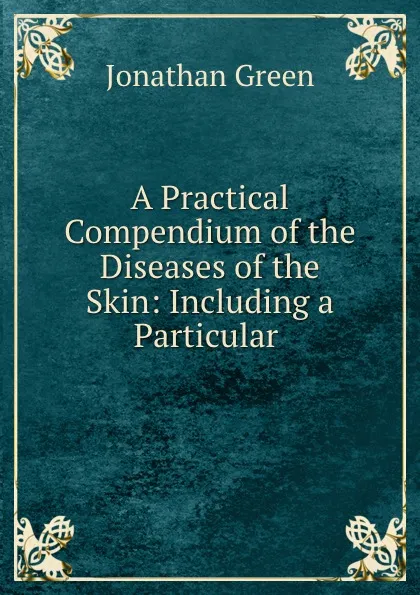 Обложка книги A Practical Compendium of the Diseases of the Skin: Including a Particular ., Jonathan Green