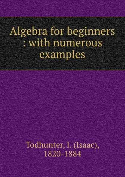 Обложка книги Algebra for beginners : with numerous examples, Isaac Todhunter