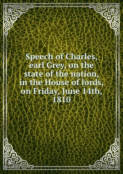 Обложка книги Speech of Charles, earl Grey, on the state of the nation, in the House of lords, on Friday, June 14th, 1810, Charles Grey Grey