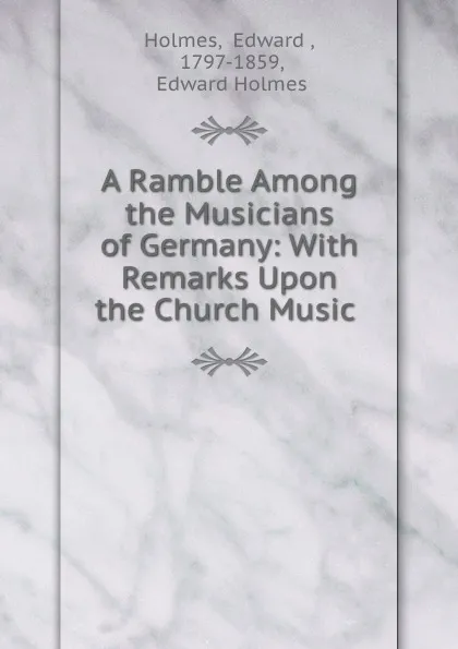 Обложка книги A Ramble Among the Musicians of Germany: With Remarks Upon the Church Music ., Edward Holmes