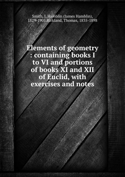 Обложка книги Elements of geometry : containing books I to VI and portions of books XI and XII of Euclid, with exercises and notes, James Hamblin Smith