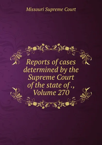 Обложка книги Reports of cases determined by the Supreme Court of the state of ., Volume 270, Missouri Supreme Court