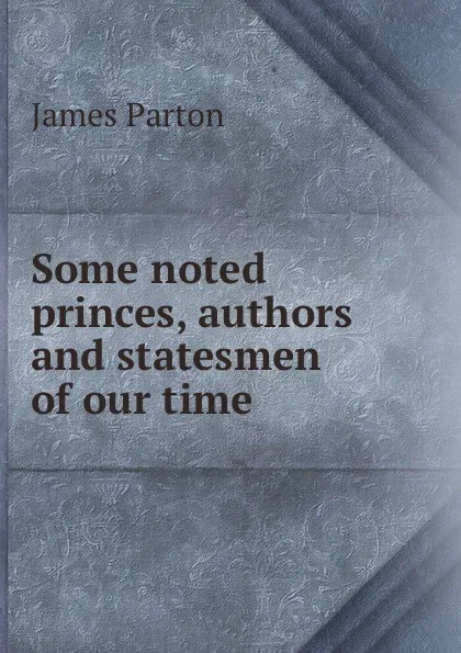 Обложка книги Some noted princes, authors and statesmen of our time, James Parton