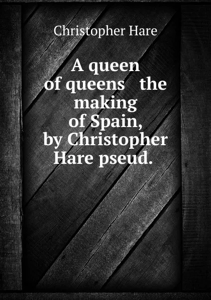 Обложка книги A queen of queens . the making of Spain, by Christopher Hare pseud., Christopher Hare