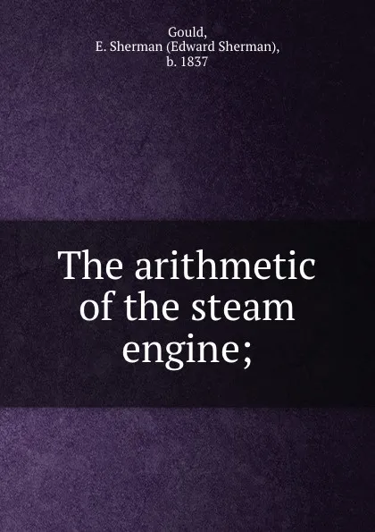 Обложка книги The arithmetic of the steam engine;, Edward Sherman Gould