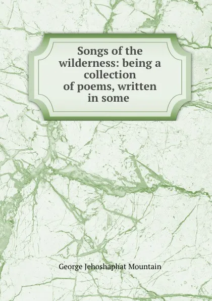 Обложка книги Songs of the wilderness: being a collection of poems, written in some ., George Jehoshaphat Mountain