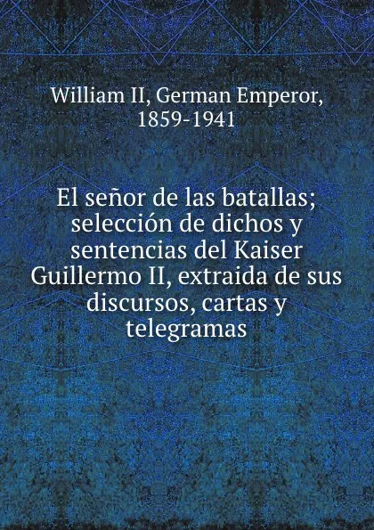 Обложка книги El senor de las batallas; seleccion de dichos y sentencias del Kaiser Guillermo II, extraida de sus discursos, cartas y telegramas, William II