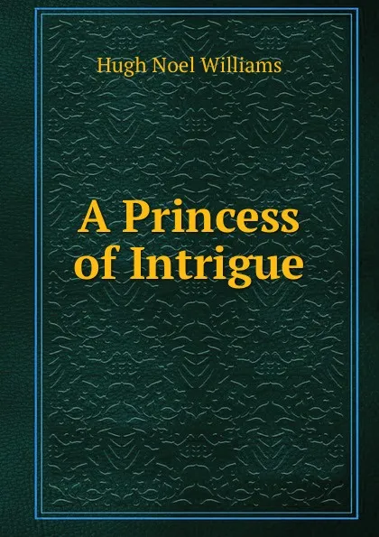 Обложка книги A Princess of Intrigue, H. Noel Williams