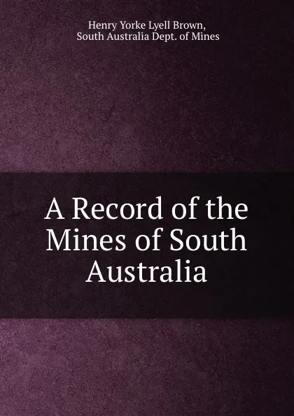 Обложка книги A Record of the Mines of South Australia, Henry Yorke Lyell Brown