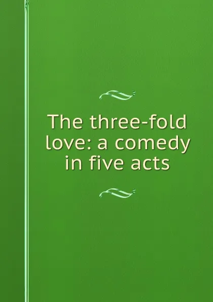 Обложка книги The three-fold love: a comedy in five acts, Frank Cowan