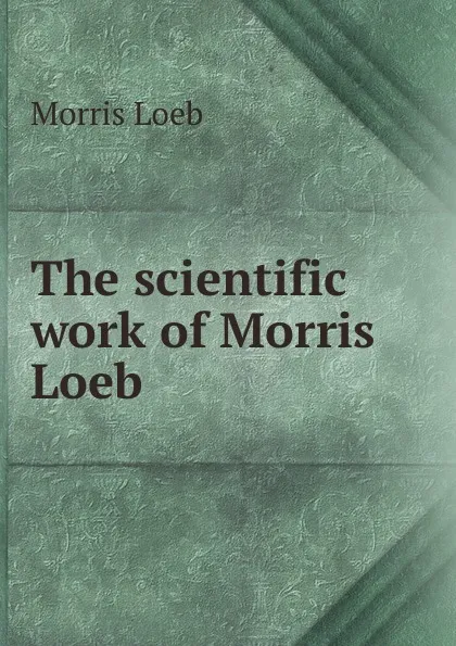 Обложка книги The scientific work of Morris Loeb ., Morris Loeb