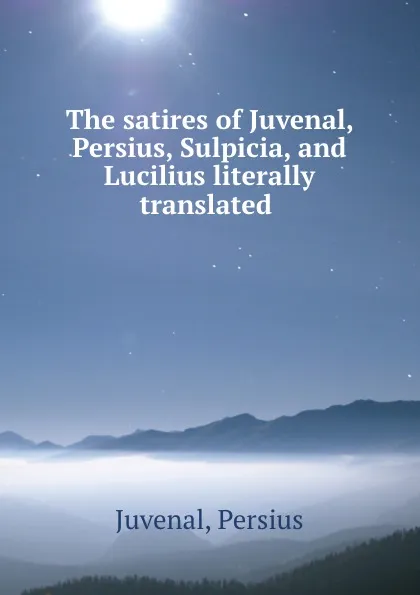 Обложка книги The satires of Juvenal, Persius, Sulpicia, and Lucilius literally translated ., Persius Juvenal