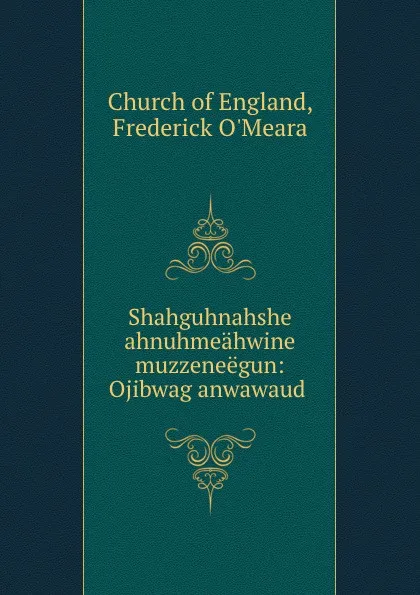 Обложка книги Shahguhnahshe ahnuhmeahwine muzzeneegun: Ojibwag anwawaud ., Frederick O'Meara