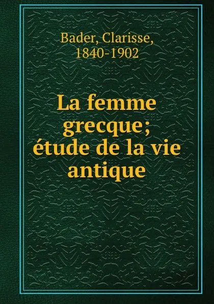 Обложка книги La femme grecque; etude de la vie antique, Clarisse Bader