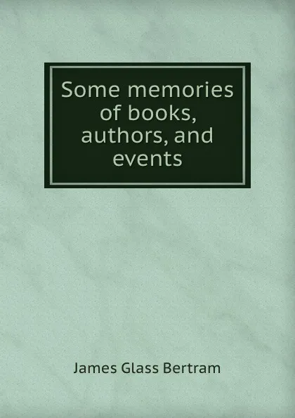 Обложка книги Some memories of books, authors, and events, James Glass Bertram