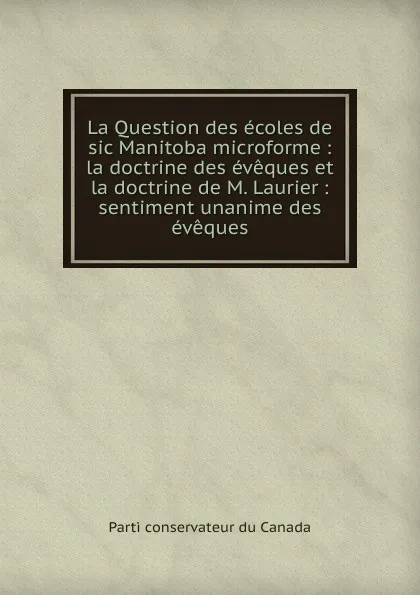 Обложка книги La Question des ecoles de sic Manitoba microforme : la doctrine des eveques et la doctrine de M. Laurier : sentiment unanime des eveques, Parti conservateur du Canada