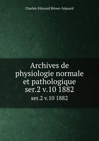 Обложка книги Archives de physiologie normale et pathologique. ser.2 v.10 1882, Charles-Edouard Brown-Séquard